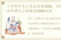 二寸照片大小怎么改到200k，如何将二寸证件照大小控制在20KB以内