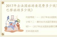 2017年去法国旅游要花费多少钱？（法国巴黎旅游多少钱）