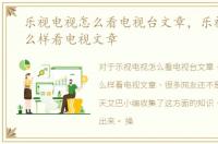 乐视电视怎么看电视台文章，乐视电视怎么样看电视文章