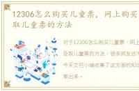 12306怎么购买儿童票，网上购买儿童票及取儿童票的方法