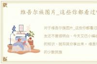 维吾尔族图片_这些你都看过吗