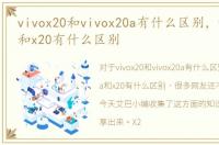 vivox20和vivox20a有什么区别，vivox20a和x20有什么区别