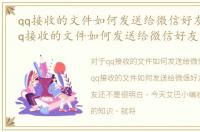 qq接收的文件如何发送给微信好友信息，qq接收的文件如何发送给微信好友