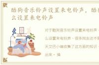 酷狗音乐铃声设置来电铃声，酷狗音乐怎么设置来电铃声