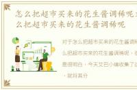 怎么把超市买来的花生酱调稀呢文章，怎么把超市买来的花生酱调稀呢