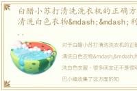 白醋小苏打清洗洗衣机的正确方法，如何清洗白色衣物——利用小苏打清洗白色衣服