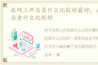 在网上开店卖什么比较好最好，在网上开店卖什么比较好