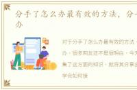 分手了怎么办最有效的方法，分手了怎么办