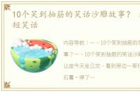 10个笑到抽筋的笑话沙雕故事？ 超级搞笑短笑话