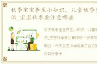 秋季宝宝养生小知识，儿童秋季养生小常识_宝宝秋季要注意哪些