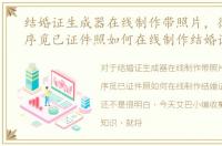 结婚证生成器在线制作带照片，微信小程序觅已证件照如何在线制作结婚证