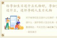 给孕妇生日送什么礼物好，孕妇生日礼物送什么，送怀孕的人生日礼物