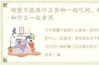 螃蟹不能跟什么食物一起吃的，螃蟹不能和什么一起食用