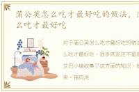蒲公英怎么吃才最好吃的做法，蒲公英怎么吃才最好吃