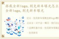 搭载全新logo,别克新车曝光怎么办，搭载全新logo,别克新车曝光