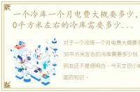 一个冷库一个月电费大概要多少，建一个30平方米左右的冷库需要多少钱：[1]