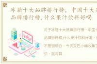 冰箱十大品牌排行榜，中国十大果汁饮料品牌排行榜,什么果汁饮料好喝