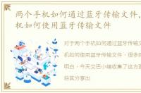 两个手机如何通过蓝牙传输文件，两台手机如何使用蓝牙传输文件