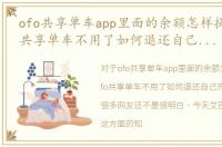 ofo共享单车app里面的余额怎样提现，ofo共享单车不用了如何退还自己充值的余额