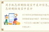 用手机怎样删除淘宝中差评信息，用手机怎样删除淘宝中差评
