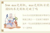 5nm euv光刻机，euv光刻机目前几纳米中国5纳米光刻机突破了吗