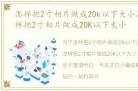 怎样把2寸相片做成20k以下大小显示，怎样把2寸相片做成20K以下大小