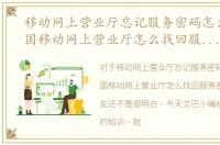 移动网上营业厅忘记服务密码怎么办，中国移动网上营业厅怎么找回服务密码