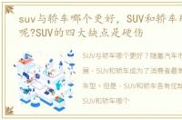 suv与轿车哪个更好，SUV和轿车那个更好呢?SUV的四大缺点是硬伤