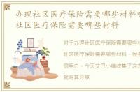 办理社区医疗保险需要哪些材料呢，办理社区医疗保险需要哪些材料