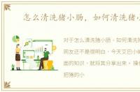 怎么清洗猪小肠，如何清洗猪小肠