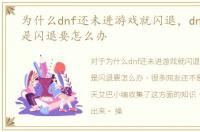 为什么dnf还未进游戏就闪退，dnf登陆老是闪退要怎么办