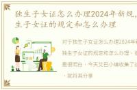 独生子女证怎么办理2024年新规，办理独生子女证的规定和怎么办理