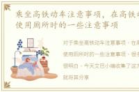 乘坐高铁动车注意事项，在高铁动车上面使用厕所时的一些注意事项