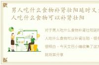 男人吃什么食物补肾壮阳延时又大又，男人吃什么食物可以补肾壮阳
