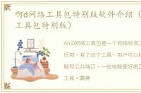 啊d网络工具包特别版软件介绍（啊d网络工具包特别版）