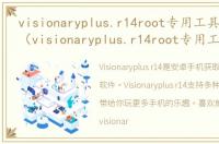 visionaryplus.r14root专用工具软件介绍（visionaryplus.r14root专用工具）
