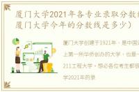 厦门大学2021年各专业录取分数线（2021厦门大学今年的分数线是多少）