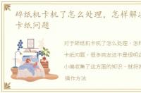 碎纸机卡机了怎么处理，怎样解决碎纸机卡纸问题