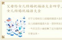父母给女儿结婚祝福语大全四字，父母给女儿结婚祝福语大全