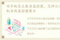 旧手机怎么能当监控器，怎样让闲置旧手机当做监控摄像头