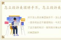 怎么投诉美团骑手不，怎么投诉美团骑手