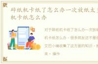 碎纸机卡纸了怎么办一次放纸太多，碎纸机卡纸怎么办