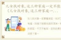 儿女找对象,这三种家庭一定不能找对象吗（儿女找对象,这三种家庭一定不能找）