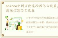 shinco空调万能遥控器怎么设置，空调万能遥控器怎么设置