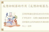 反馈抑制器的作用（反馈抑制器怎么使用）