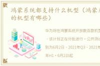 鸿蒙系统都支持什么机型（鸿蒙系统支持的机型有哪些）