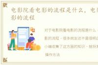 电影院看电影的流程是什么，电影院看电影的流程