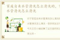 家庭自来水管清洗怎么清洗的，家庭自来水管清洗怎么清洗