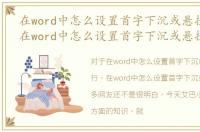 在word中怎么设置首字下沉或悬挂在一行，在word中怎么设置首字下沉或悬挂