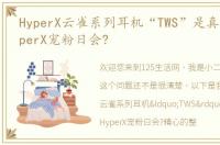 HyperX云雀系列耳机“TWS”是真无线？HyperX宠粉日会?